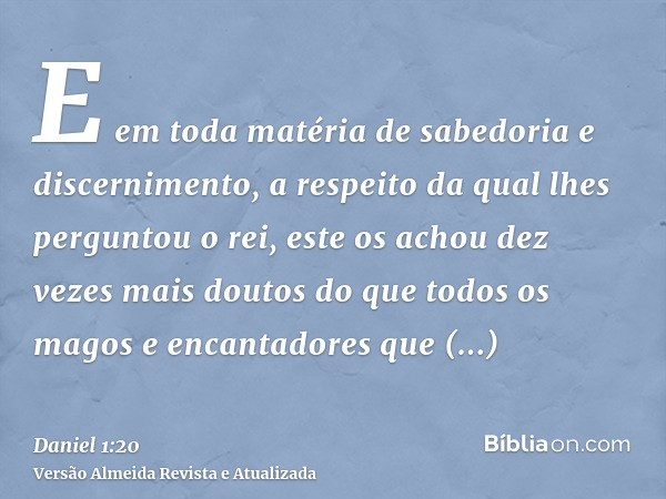 E em toda matéria de sabedoria e discernimento, a respeito da qual lhes perguntou o rei, este os achou dez vezes mais doutos do que todos os magos e encantadore