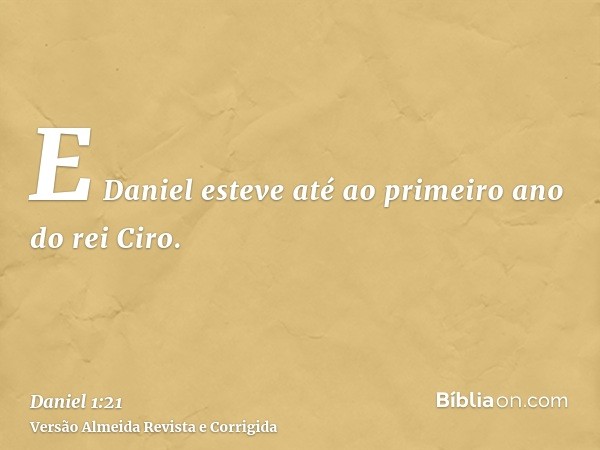E Daniel esteve até ao primeiro ano do rei Ciro.