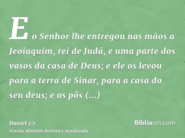 E o Senhor lhe entregou nas mãos a Jeoiaquim, rei de Judá, e uma parte dos vasos da casa de Deus; e ele os levou para a terra de Sinar, para a casa do seu deus;