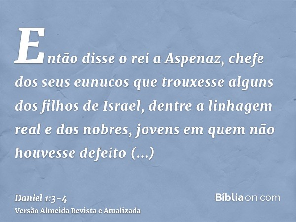 Então disse o rei a Aspenaz, chefe dos seus eunucos que trouxesse alguns dos filhos de Israel, dentre a linhagem real e dos nobres,jovens em quem não houvesse d