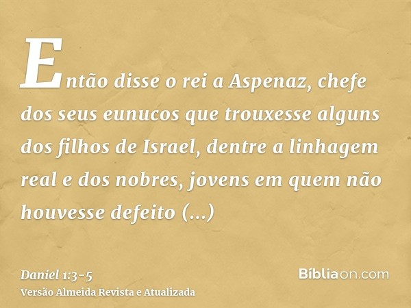 Então disse o rei a Aspenaz, chefe dos seus eunucos que trouxesse alguns dos filhos de Israel, dentre a linhagem real e dos nobres,jovens em quem não houvesse d