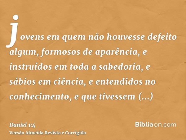 jovens em quem não houvesse defeito algum, formosos de aparência, e instruídos em toda a sabedoria, e sábios em ciência, e entendidos no conhecimento, e que tiv