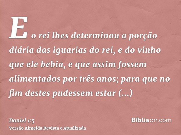 E o rei lhes determinou a porção diária das iguarias do rei, e do vinho que ele bebia, e que assim fossem alimentados por três anos; para que no fim destes pude