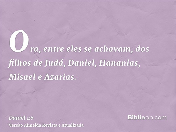 Ora, entre eles se achavam, dos filhos de Judá, Daniel, Hananias, Misael e Azarias.