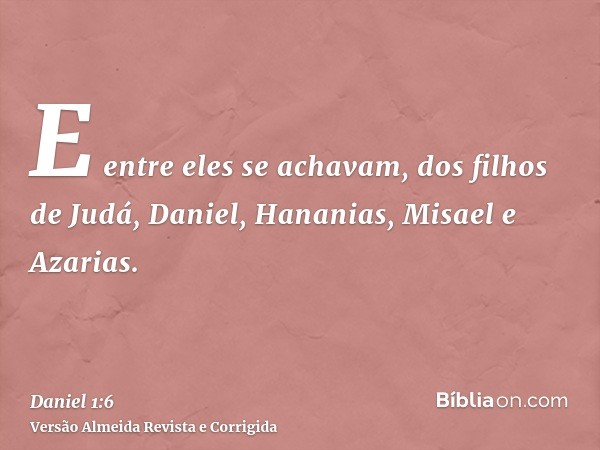 E entre eles se achavam, dos filhos de Judá, Daniel, Hananias, Misael e Azarias.