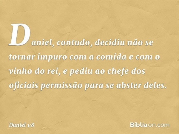 Daniel, contudo, decidiu não se tornar impuro com a comida e com o vinho do rei, e pediu ao chefe dos oficiais permissão para se abster deles. -- Daniel 1:8