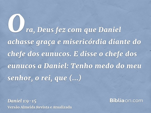 Ora, Deus fez com que Daniel achasse graça e misericórdia diante do chefe dos eunucos.E disse o chefe dos eunucos a Daniel: Tenho medo do meu senhor, o rei, que