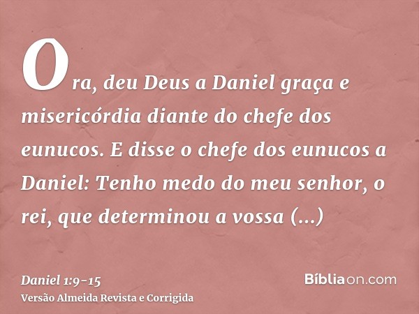 Ora, deu Deus a Daniel graça e misericórdia diante do chefe dos eunucos.E disse o chefe dos eunucos a Daniel: Tenho medo do meu senhor, o rei, que determinou a 