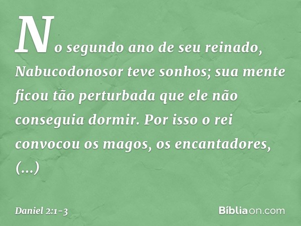 No segundo ano de seu reinado, Nabu­codonosor teve sonhos; sua mente ficou tão perturbada que ele não conseguia dormir. Por isso o rei convocou os magos, os enc