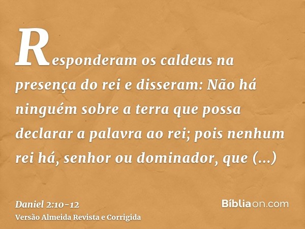 Responderam os caldeus na presença do rei e disseram: Não há ninguém sobre a terra que possa declarar a palavra ao rei; pois nenhum rei há, senhor ou dominador,