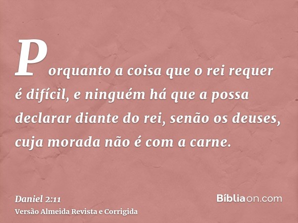 Porquanto a coisa que o rei requer é difícil, e ninguém há que a possa declarar diante do rei, senão os deuses, cuja morada não é com a carne.