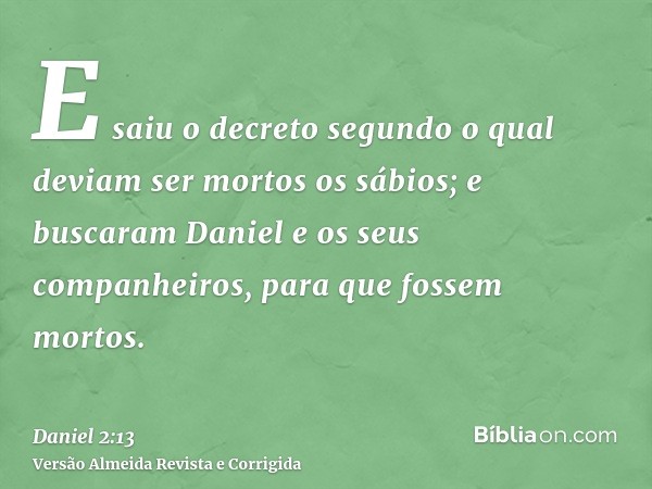 E saiu o decreto segundo o qual deviam ser mortos os sábios; e buscaram Daniel e os seus companheiros, para que fossem mortos.