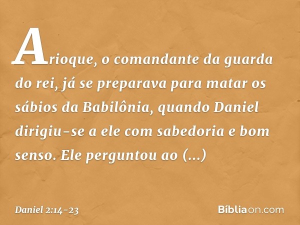 Arioque, o comandante da guarda do rei, já se preparava para matar os sábios da Babilô­nia, quando Daniel dirigiu-se a ele com sabedo­ria e bom senso. Ele pergu