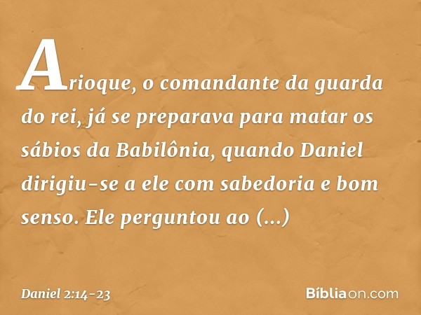 Arioque, o comandante da guarda do rei, já se preparava para matar os sábios da Babilônia, quando Daniel dirigiu-se a ele com sabedoria e bom senso. Ele pergu