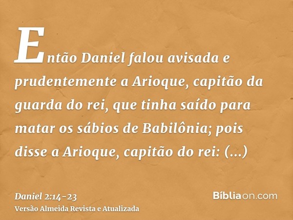 Então Daniel falou avisada e prudentemente a Arioque, capitão da guarda do rei, que tinha saído para matar os sábios de Babilônia;pois disse a Arioque, capitão 