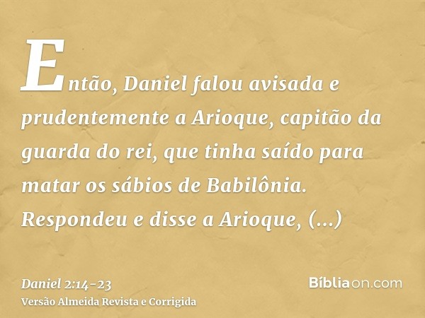 Então, Daniel falou avisada e prudentemente a Arioque, capitão da guarda do rei, que tinha saído para matar os sábios de Babilônia.Respondeu e disse a Arioque, 