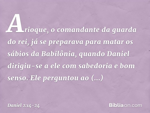 Arioque, o comandante da guarda do rei, já se preparava para matar os sábios da Babilô­nia, quando Daniel dirigiu-se a ele com sabedo­ria e bom senso. Ele pergu