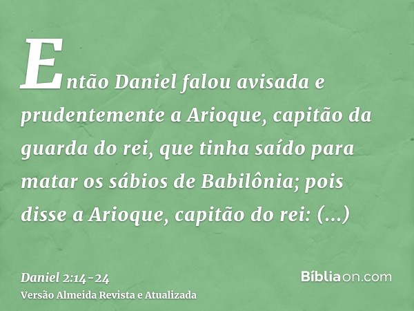 Então Daniel falou avisada e prudentemente a Arioque, capitão da guarda do rei, que tinha saído para matar os sábios de Babilônia;pois disse a Arioque, capitão 