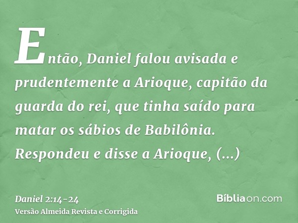 Então, Daniel falou avisada e prudentemente a Arioque, capitão da guarda do rei, que tinha saído para matar os sábios de Babilônia.Respondeu e disse a Arioque, 