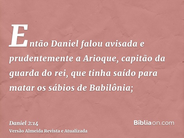 Então Daniel falou avisada e prudentemente a Arioque, capitão da guarda do rei, que tinha saído para matar os sábios de Babilônia;