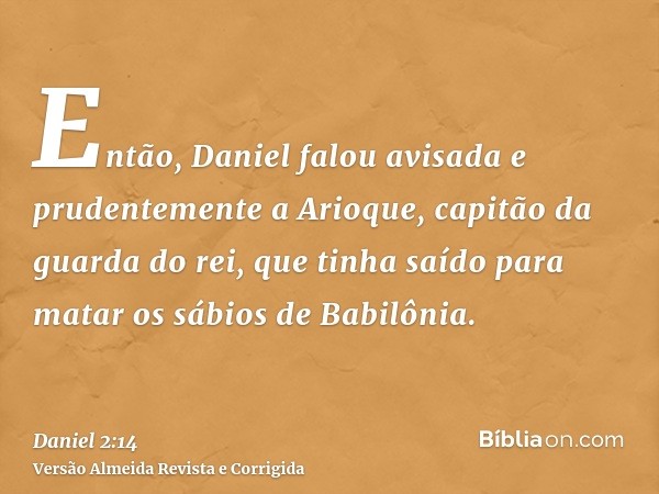 Então, Daniel falou avisada e prudentemente a Arioque, capitão da guarda do rei, que tinha saído para matar os sábios de Babilônia.