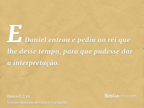 E Daniel entrou e pediu ao rei que lhe desse tempo, para que pudesse dar a interpretação.
