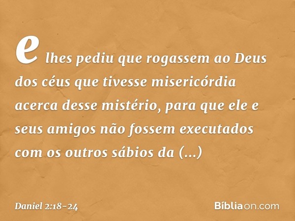 e lhes pediu que rogassem ao Deus dos céus que tivesse misericórdia acerca desse mistério, para que ele e seus amigos não fossem executa­dos com os outros sábio