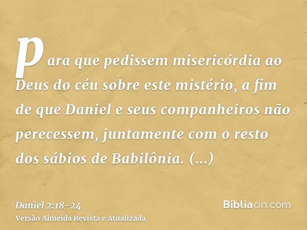 para que pedissem misericórdia ao Deus do céu sobre este mistério, a fim de que Daniel e seus companheiros não perecessem, juntamente com o resto dos sábios de 