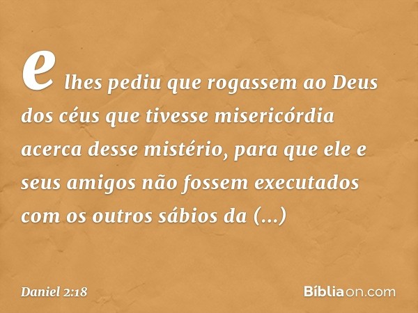 e lhes pediu que rogassem ao Deus dos céus que tivesse misericórdia acerca desse mistério, para que ele e seus amigos não fossem executa­dos com os outros sábio