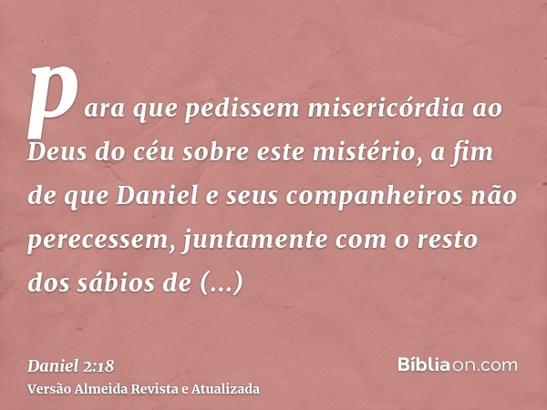 para que pedissem misericórdia ao Deus do céu sobre este mistério, a fim de que Daniel e seus companheiros não perecessem, juntamente com o resto dos sábios de 