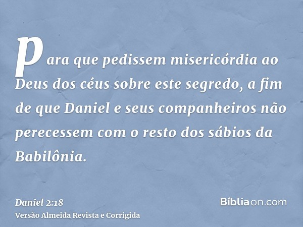 para que pedissem misericórdia ao Deus dos céus sobre este segredo, a fim de que Daniel e seus companheiros não perecessem com o resto dos sábios da Babilônia.