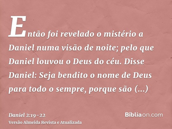 Então foi revelado o mistério a Daniel numa visão de noite; pelo que Daniel louvou o Deus do céu.Disse Daniel: Seja bendito o nome de Deus para todo o sempre, p