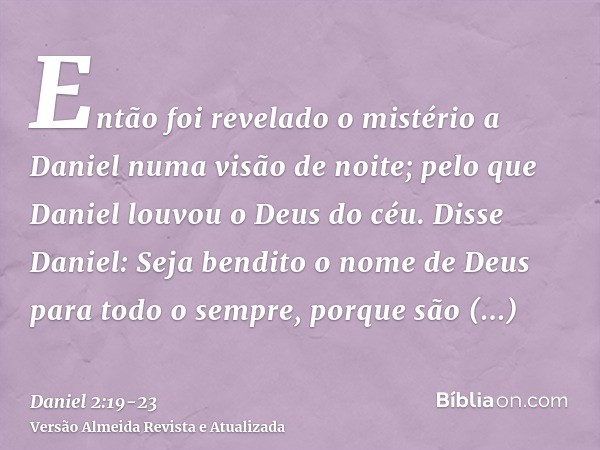 Então foi revelado o mistério a Daniel numa visão de noite; pelo que Daniel louvou o Deus do céu.Disse Daniel: Seja bendito o nome de Deus para todo o sempre, p