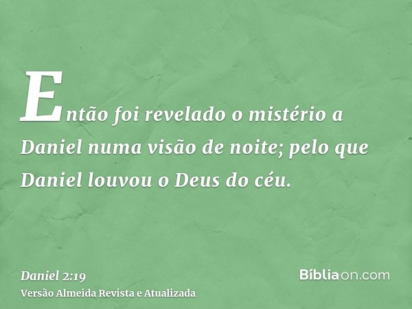 Então foi revelado o mistério a Daniel numa visão de noite; pelo que Daniel louvou o Deus do céu.