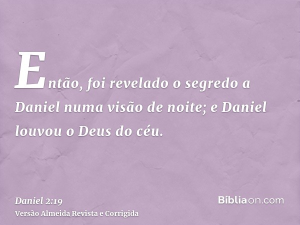 Então, foi revelado o segredo a Daniel numa visão de noite; e Daniel louvou o Deus do céu.