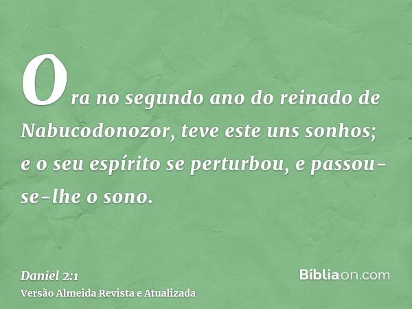 Ora no segundo ano do reinado de Nabucodonozor, teve este uns sonhos; e o seu espírito se perturbou, e passou-se-lhe o sono.