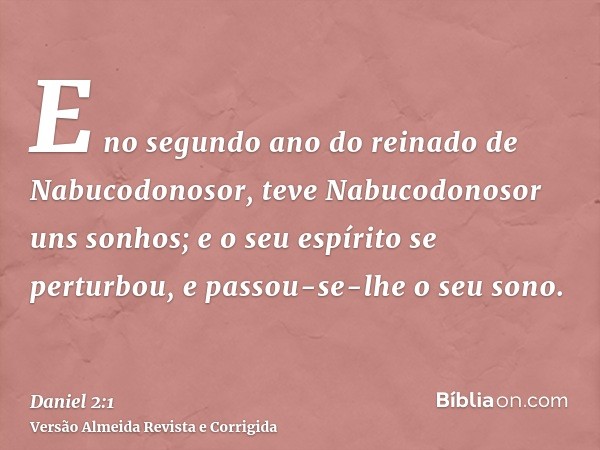 E no segundo ano do reinado de Nabucodonosor, teve Nabucodonosor uns sonhos; e o seu espírito se perturbou, e passou-se-lhe o seu sono.