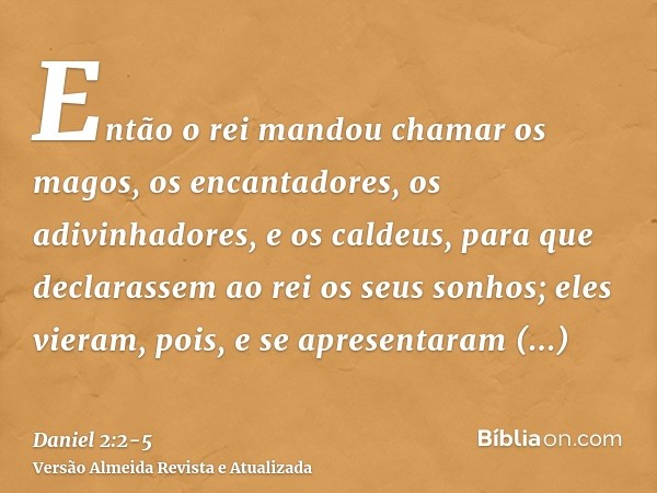 Então o rei mandou chamar os magos, os encantadores, os adivinhadores, e os caldeus, para que declarassem ao rei os seus sonhos; eles vieram, pois, e se apresen