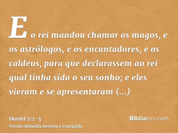 E o rei mandou chamar os magos, e os astrólogos, e os encantadores, e os caldeus, para que declarassem ao rei qual tinha sido o seu sonho; e eles vieram e se ap
