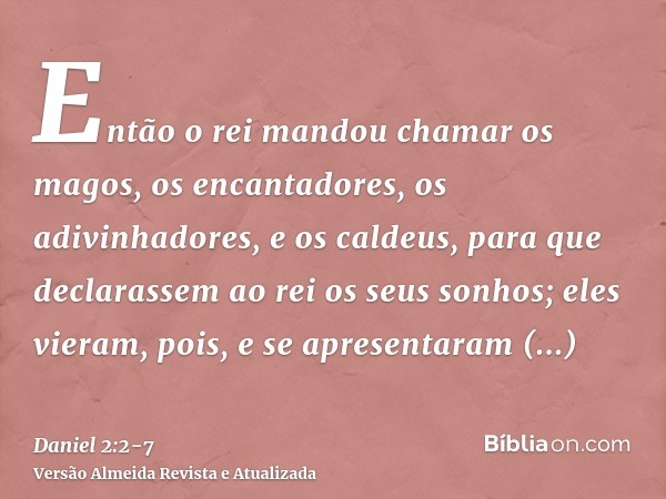 Então o rei mandou chamar os magos, os encantadores, os adivinhadores, e os caldeus, para que declarassem ao rei os seus sonhos; eles vieram, pois, e se apresen