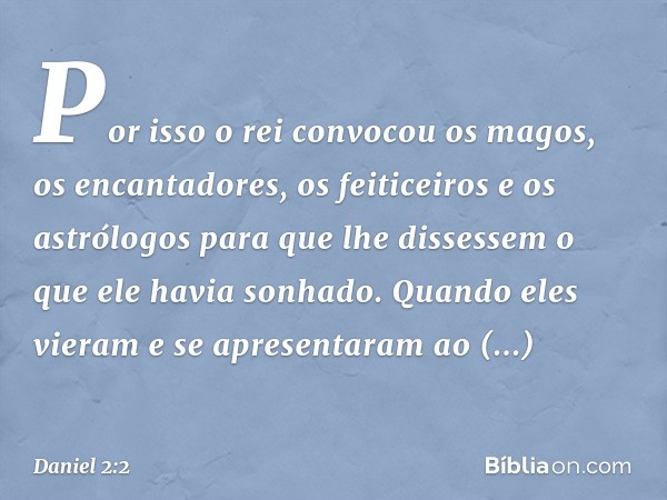 Por isso o rei convocou os magos, os encantadores, os feiticeiros e os astrólogos para que lhe dissessem o que ele havia sonhado. Quando eles vieram e se aprese