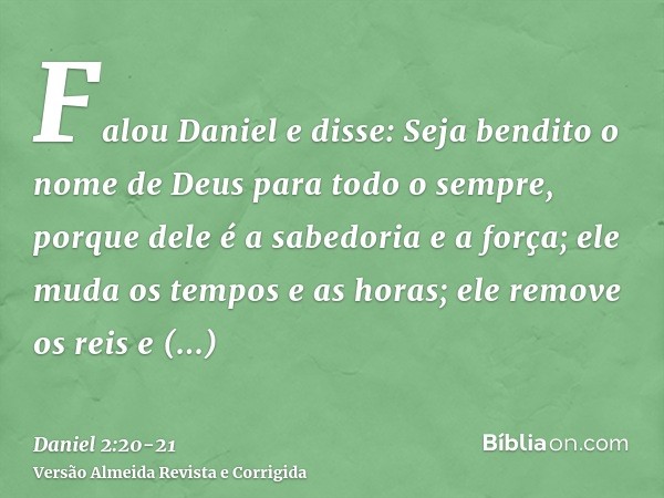 Falou Daniel e disse: Seja bendito o nome de Deus para todo o sempre, porque dele é a sabedoria e a força;ele muda os tempos e as horas; ele remove os reis e es