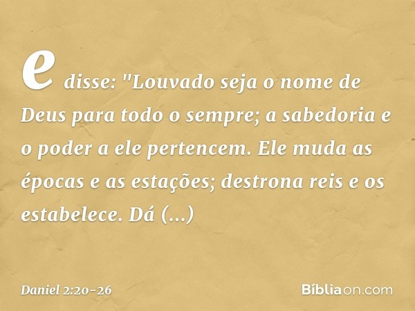 e disse:
"Louvado seja o nome de Deus
para todo o sempre;
a sabedoria e o poder a ele pertencem. Ele muda as épocas e as estações;
destrona reis e os estabelece