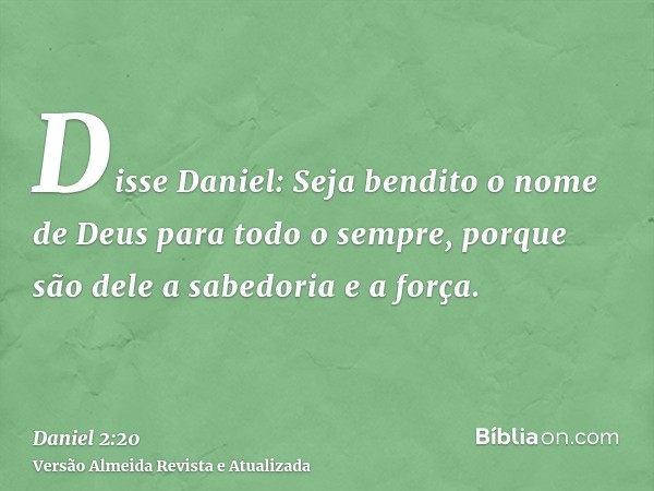 Disse Daniel: Seja bendito o nome de Deus para todo o sempre, porque são dele a sabedoria e a força.