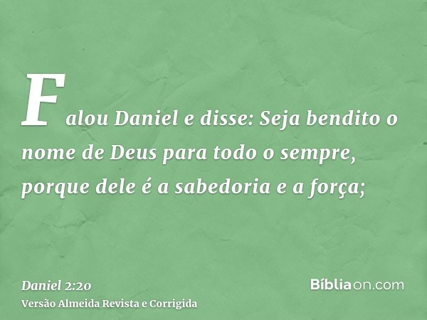 Falou Daniel e disse: Seja bendito o nome de Deus para todo o sempre, porque dele é a sabedoria e a força;
