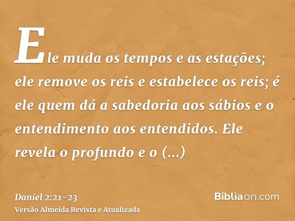 Ele muda os tempos e as estações; ele remove os reis e estabelece os reis; é ele quem dá a sabedoria aos sábios e o entendimento aos entendidos.Ele revela o pro