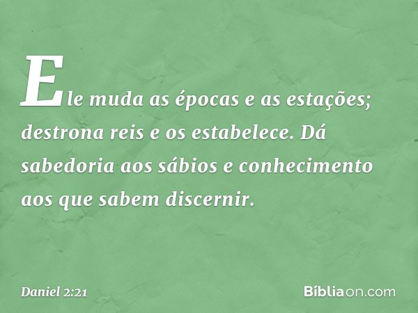 Ele muda as épocas e as estações;
destrona reis e os estabelece.
Dá sabedoria aos sábios
e conhecimento aos que
sabem discernir. -- Daniel 2:21