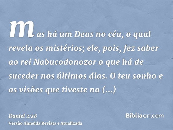 mas há um Deus no céu, o qual revela os mistérios; ele, pois, fez saber ao rei Nabucodonozor o que há de suceder nos últimos dias. O teu sonho e as visões que t