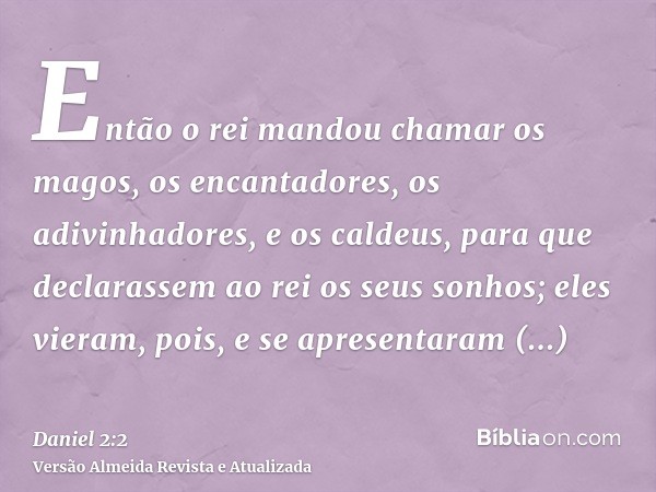 Então o rei mandou chamar os magos, os encantadores, os adivinhadores, e os caldeus, para que declarassem ao rei os seus sonhos; eles vieram, pois, e se apresen