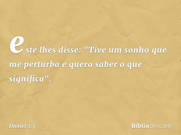 este lhes disse: "Tive um sonho que me perturba e quero saber o que significa". -- Daniel 2:3